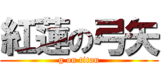 紅蓮の弓矢 (g on titan)