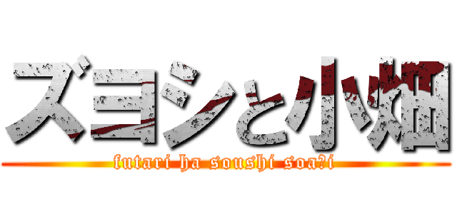 ズヨシと小畑 (futari ha soushi soa〜i)