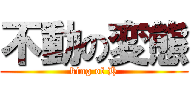 不動の変態 (king of H)