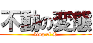 不動の変態 (king of H)