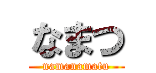 なまつ (namanamatu)