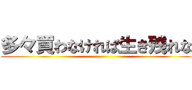 多々買わなければ生き残れない ()