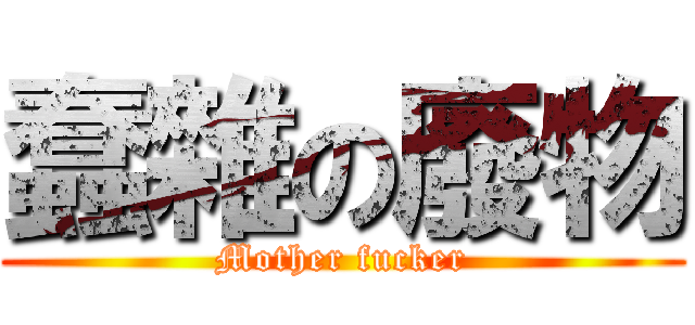 蠢雜の廢物 (Mother fucker)