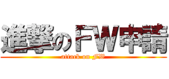 進撃のＦＷ申請 (attack on FW)