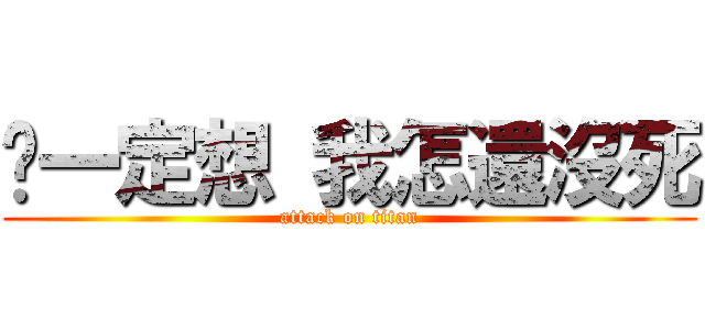 你一定想 我怎還沒死 (attack on titan)