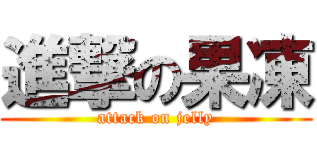 進撃の果凍 (attack on jelly)