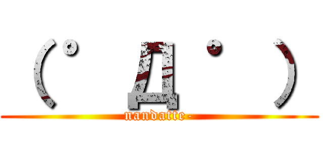 （ ゜Д ゜） (nandatte-)