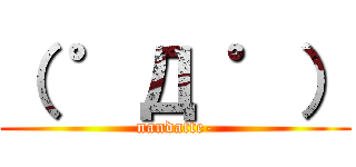 （ ゜Д ゜） (nandatte-)