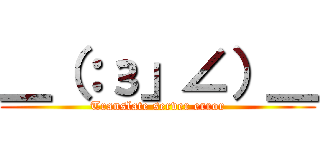 ＿（：з」∠）＿ (Translate server error)