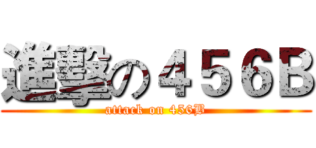 進擊の４５６Ｂ (attack on 456B)