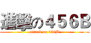 進擊の４５６Ｂ (attack on 456B)