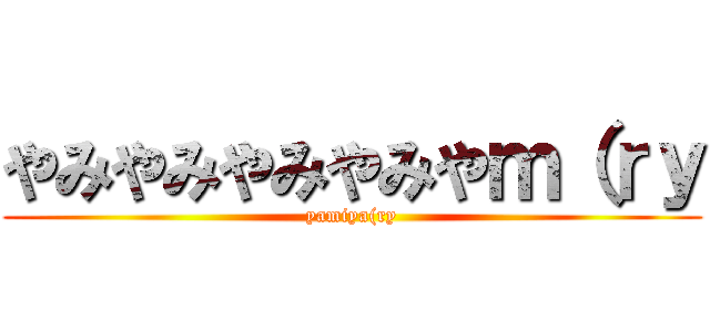 やみやみやみやみやｍ（ｒｙ (yamiya(ry)