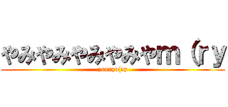 やみやみやみやみやｍ（ｒｙ (yamiya(ry)