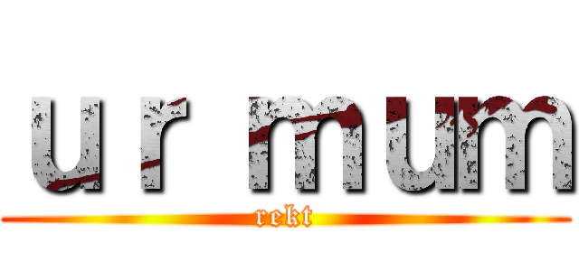 ｕｒ ｍｕｍ (rekt)