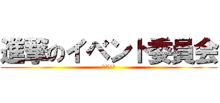 進撃のイベント委員会 (楽しいよ♡)