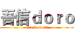 吾信ｄｏｒｏ (attack on tit)