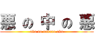 悪 の 中 の 悪 (aku no nakano aku)