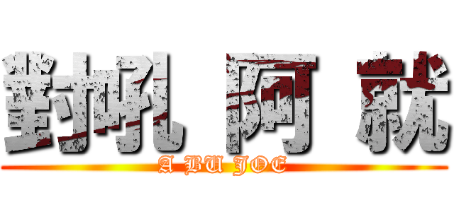 對吼 阿 就 (A BU JOE)