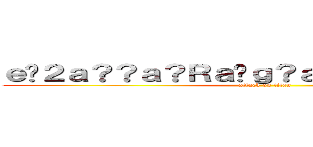 ｅ�２ａ？？ａ？Ｒａ�ｇ？ａ�Ｘ？ｅ？？ａ？？ (attack on titan)