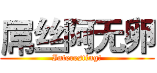 屌丝阿无卵 (Interesting!)