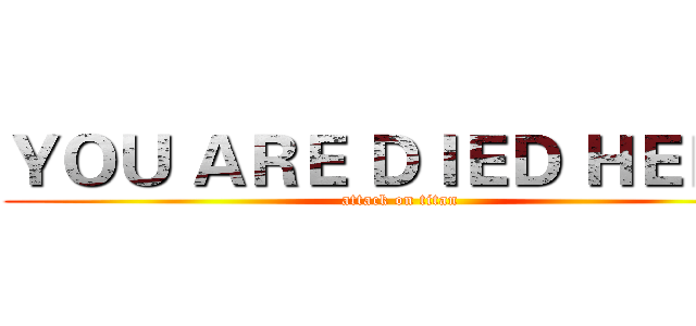 ＹＯＵ ＡＲＥ ＤＩＥＤ ＨＥＲＥ  (attack on titan)