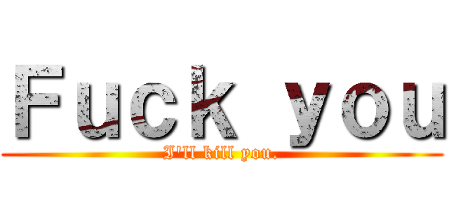 Ｆｕｃｋ ｙｏｕ (I'll kill you.)