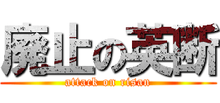 廃止の英断 (attack on risan)