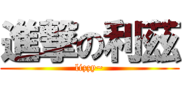 進撃の利茲 (lizzy~)