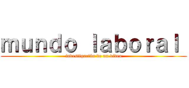 ｍｕｎｄｏ ｌａｂｏｒａｌ  (investigación de un video)