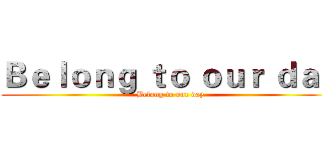 Ｂｅｌｏｎｇ ｔｏ ｏｕｒ ｄａｙ (Belong to our day)