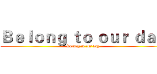 Ｂｅｌｏｎｇ ｔｏ ｏｕｒ ｄａｙ (Belong to our day)