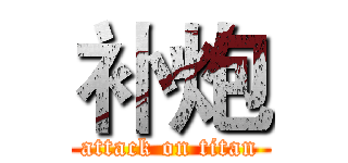 补炮 (attack on titan)