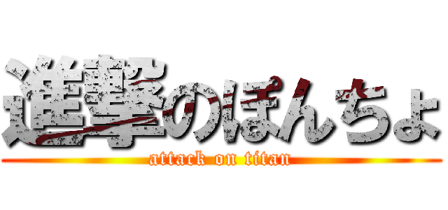 進撃のぽんちょ (attack on titan)