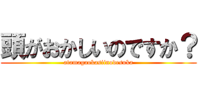 頭がおかしいのですか？ (atamagaokasiinodesuka)
