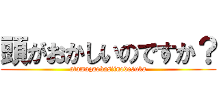 頭がおかしいのですか？ (atamagaokasiinodesuka)