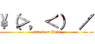 \（＞，＜） ／ (attack on Juja)