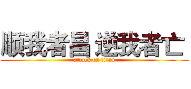 顺我者昌 逆我者亡  (attack on titan)