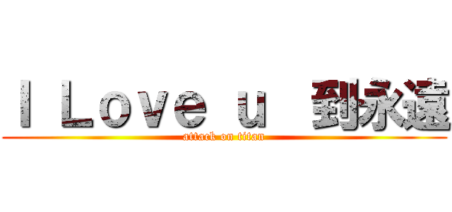 Ｉ Ｌｏｖｅ ｕ  到永遠 (attack on titan)