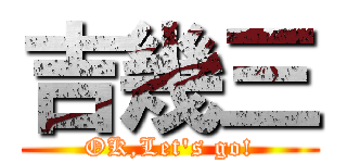 吉幾三 (OK,Let's go!)