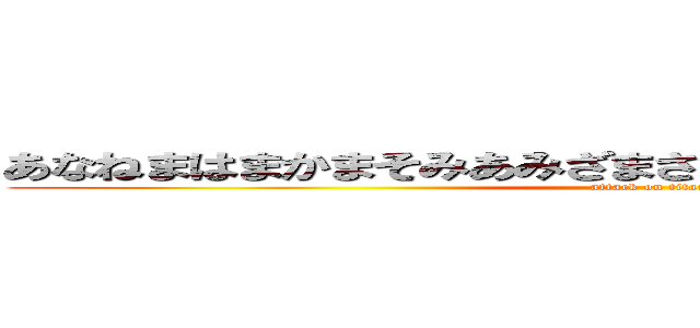 あなねまはまかまそみあみざまさまかみざなががはまはまさま (attack on titan)