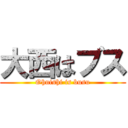 大西はブス (Ohnishi is busu)