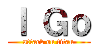 Ｉ Ｇｏ (attack on titan)