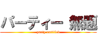 パーティー 無題 (party untitled)