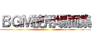 ＢＧＭ使用場面集 ()