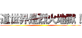 這世界是烈火地獄！ ()
