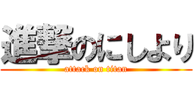 進撃のにしより (attack on titan)