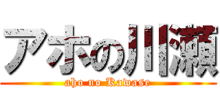 アホの川瀬 (aho no Kawase)