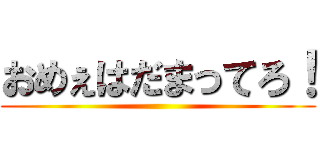 おめぇはだまってろ！ ()