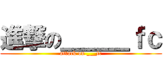 進撃の＿＿＿ｆｃ (attack on ___fc)