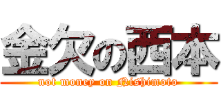 金欠の西本 (not money on Nishimoto)